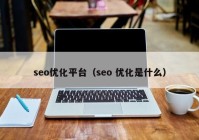 seo优化平台（seo 优化是什么）